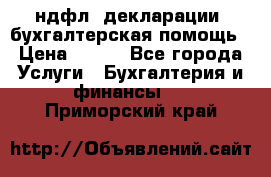 3ндфл, декларации, бухгалтерская помощь › Цена ­ 500 - Все города Услуги » Бухгалтерия и финансы   . Приморский край